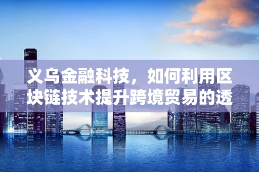 义乌金融科技，如何利用区块链技术提升跨境贸易的透明度与效率？