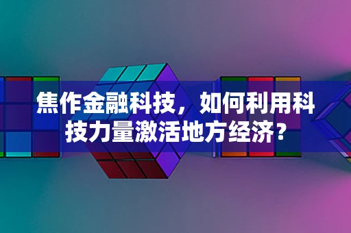 焦作金融科技，如何利用科技力量激活地方经济？