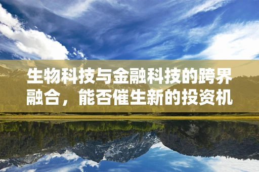 生物科技与金融科技的跨界融合，能否催生新的投资机遇？