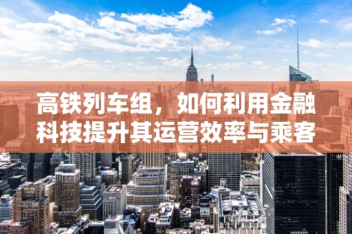 高铁列车组，如何利用金融科技提升其运营效率与乘客体验？