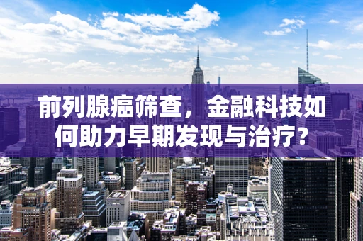 前列腺癌筛查，金融科技如何助力早期发现与治疗？