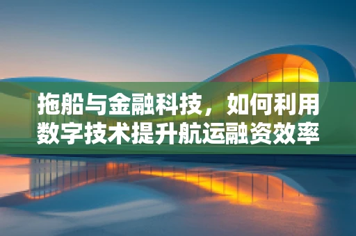 拖船与金融科技，如何利用数字技术提升航运融资效率？