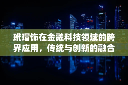 玳瑁饰在金融科技领域的跨界应用，传统与创新的融合之道