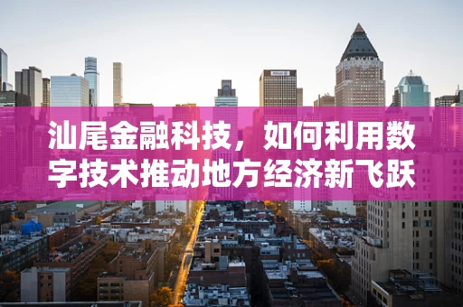 汕尾金融科技，如何利用数字技术推动地方经济新飞跃？