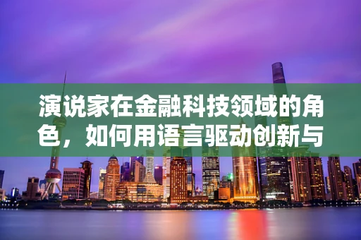 演说家在金融科技领域的角色，如何用语言驱动创新与信任？