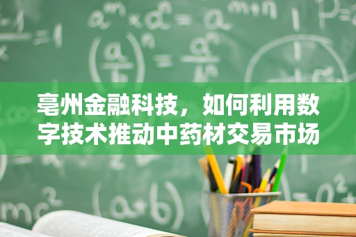 亳州金融科技，如何利用数字技术推动中药材交易市场升级？