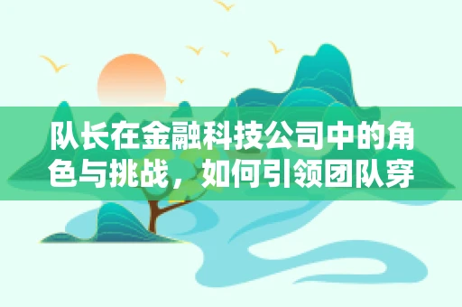 队长在金融科技公司中的角色与挑战，如何引领团队穿越数字浪潮？