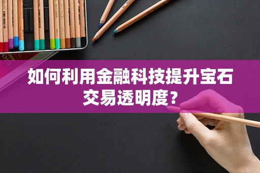 如何利用金融科技提升宝石交易透明度？