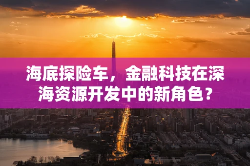 海底探险车，金融科技在深海资源开发中的新角色？