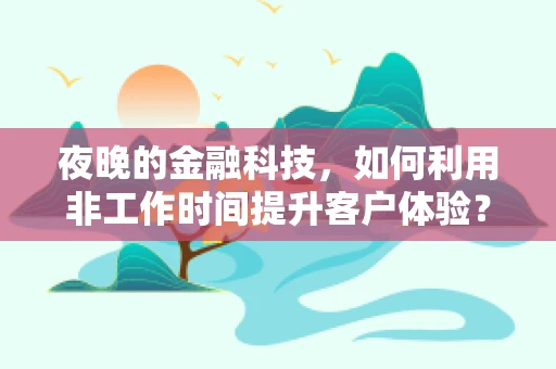 夜晚的金融科技，如何利用非工作时间提升客户体验？