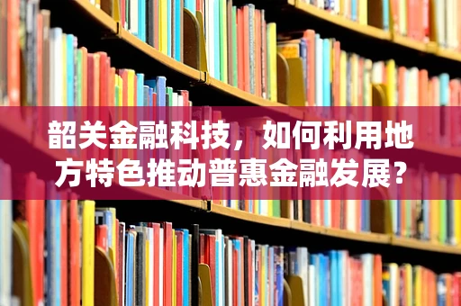 韶关金融科技，如何利用地方特色推动普惠金融发展？