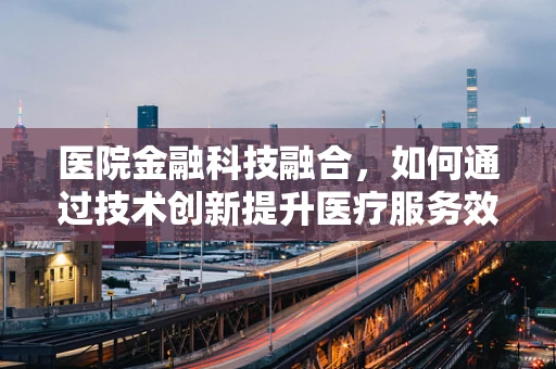 医院金融科技融合，如何通过技术创新提升医疗服务效率与患者体验？