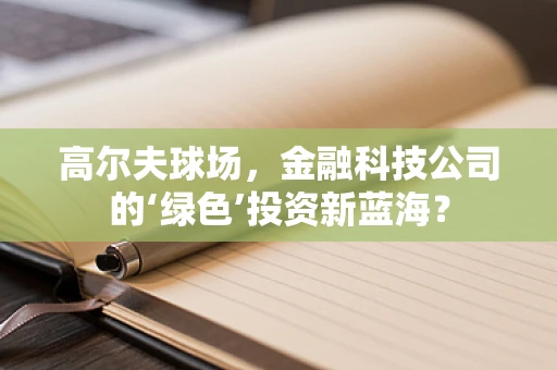 高尔夫球场，金融科技公司的‘绿色’投资新蓝海？