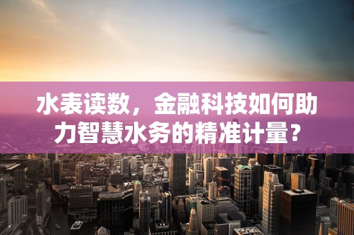 水表读数，金融科技如何助力智慧水务的精准计量？