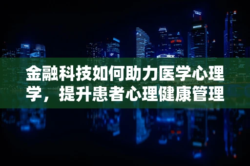 金融科技如何助力医学心理学，提升患者心理健康管理？