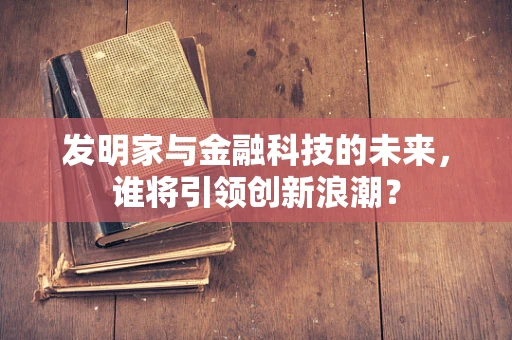 发明家与金融科技的未来，谁将引领创新浪潮？