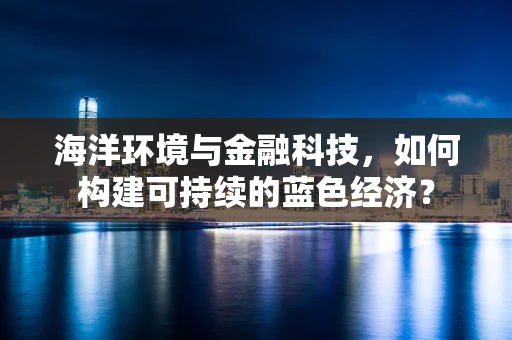 海洋环境与金融科技，如何构建可持续的蓝色经济？