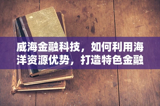 威海金融科技，如何利用海洋资源优势，打造特色金融服务？