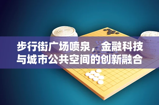 步行街广场喷泉，金融科技与城市公共空间的创新融合点？