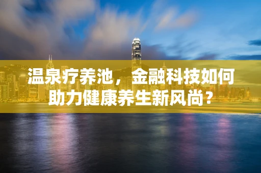 温泉疗养池，金融科技如何助力健康养生新风尚？