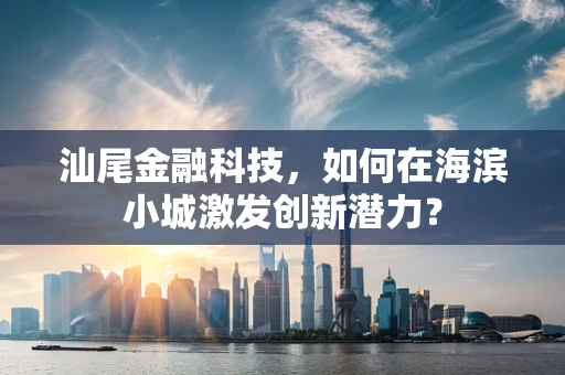 汕尾金融科技，如何在海滨小城激发创新潜力？