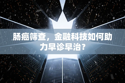 肠癌筛查，金融科技如何助力早诊早治？