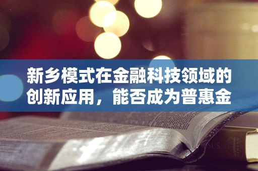 新乡模式在金融科技领域的创新应用，能否成为普惠金融的新引擎？