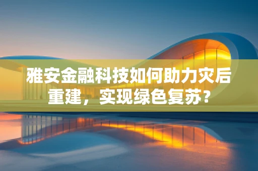 雅安金融科技如何助力灾后重建，实现绿色复苏？