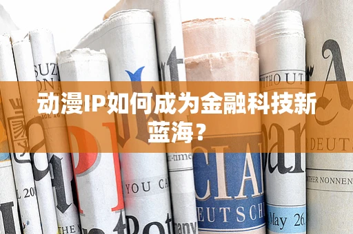 动漫IP如何成为金融科技新蓝海？