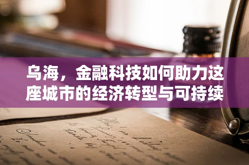 乌海，金融科技如何助力这座城市的经济转型与可持续发展？