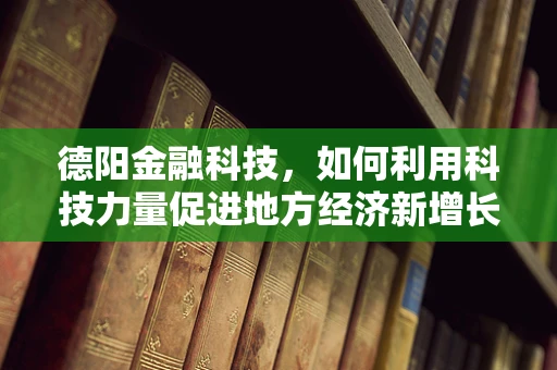 德阳金融科技，如何利用科技力量促进地方经济新增长？