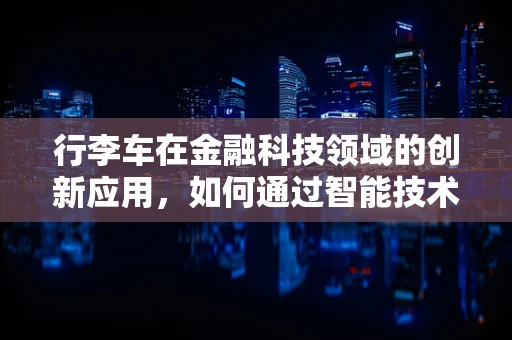 行李车在金融科技领域的创新应用，如何通过智能技术提升旅行体验？