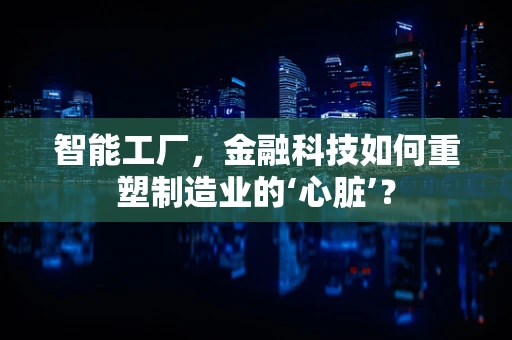 智能工厂，金融科技如何重塑制造业的‘心脏’？