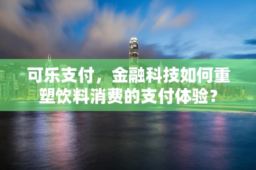 可乐支付，金融科技如何重塑饮料消费的支付体验？