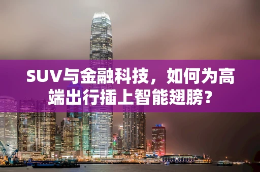 SUV与金融科技，如何为高端出行插上智能翅膀？