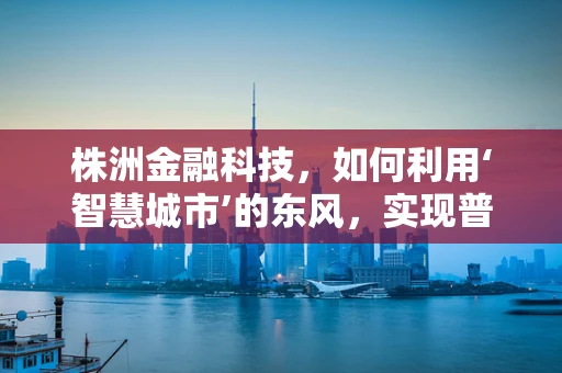 株洲金融科技，如何利用‘智慧城市’的东风，实现普惠金融的深度渗透？