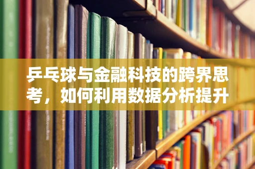 乒乓球与金融科技的跨界思考，如何利用数据分析提升球技？