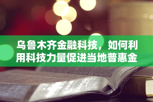 乌鲁木齐金融科技，如何利用科技力量促进当地普惠金融发展？