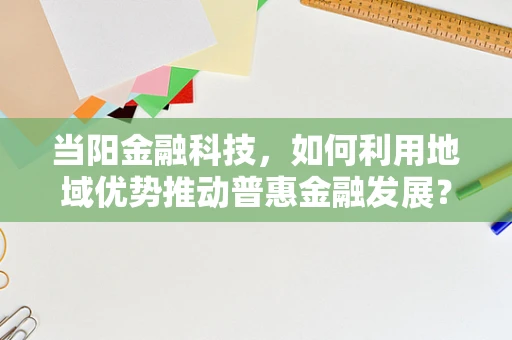 当阳金融科技，如何利用地域优势推动普惠金融发展？