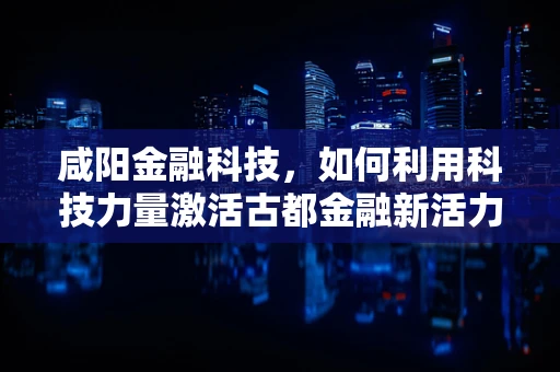 咸阳金融科技，如何利用科技力量激活古都金融新活力？