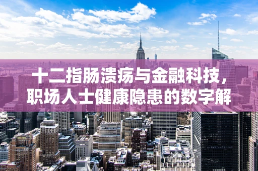 十二指肠溃疡与金融科技，职场人士健康隐患的数字解药？