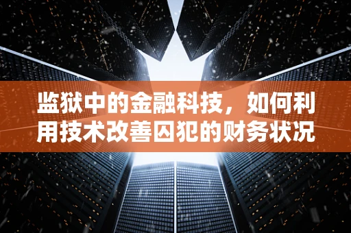 监狱中的金融科技，如何利用技术改善囚犯的财务状况？