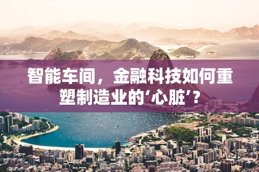 智能车间，金融科技如何重塑制造业的‘心脏’？