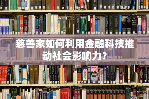 慈善家如何利用金融科技推动社会影响力？