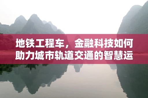 地铁工程车，金融科技如何助力城市轨道交通的智慧运维？