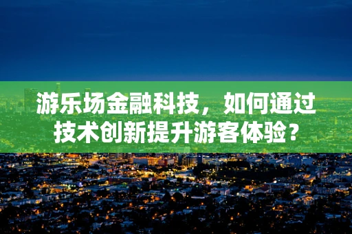 游乐场金融科技，如何通过技术创新提升游客体验？