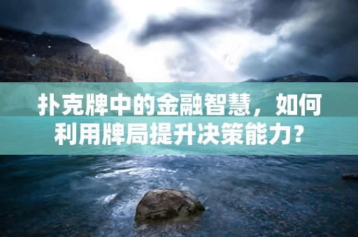 扑克牌中的金融智慧，如何利用牌局提升决策能力？