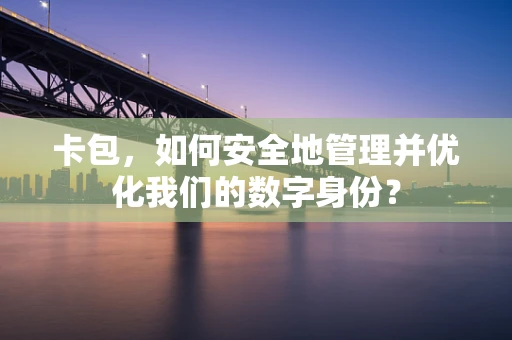 卡包，如何安全地管理并优化我们的数字身份？