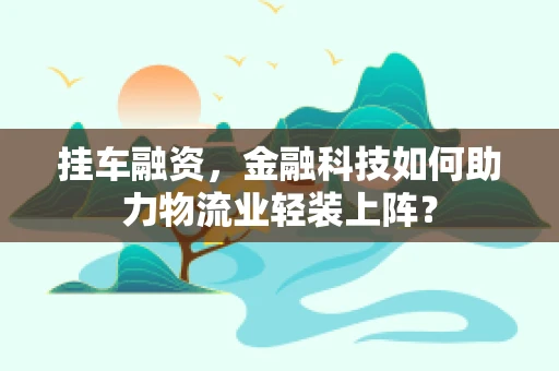 挂车融资，金融科技如何助力物流业轻装上阵？