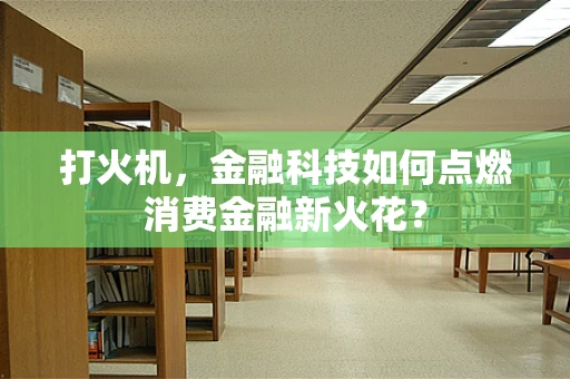 打火机，金融科技如何点燃消费金融新火花？